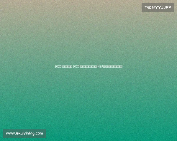 2020詹姆斯赛事简介;2020赛季篮球巨星勒布朗詹姆斯NBA赛事精彩征程全纪录深度解析